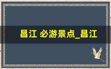 昌江 必游景点_昌江有什么好吃的